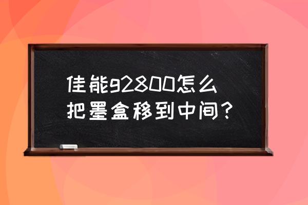 g2800打印机无法识别墨盒怎么处理 佳能g2800怎么把墨盒移到中间？