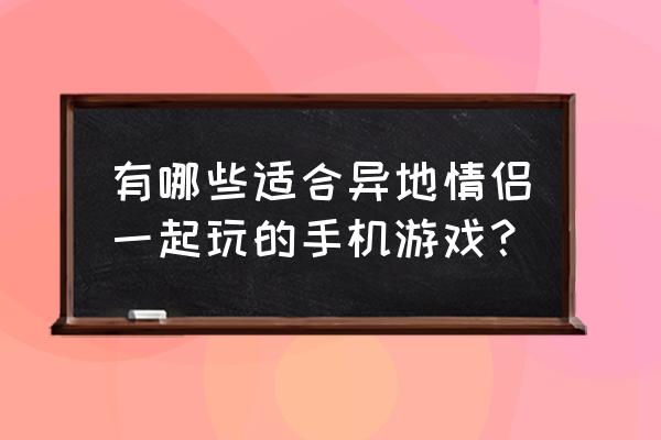 校园情侣游戏攻略 有哪些适合异地情侣一起玩的手机游戏？