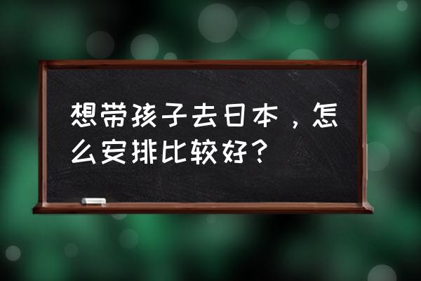 东京旅游攻略亲子 想带孩子去日本，怎么安排比较好？