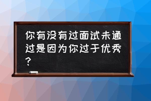 面试经典案例 你有没有过面试未通过是因为你过于优秀？