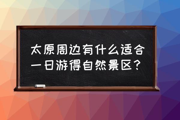 太原附近一日游去哪好 太原周边有什么适合一日游得自然景区？