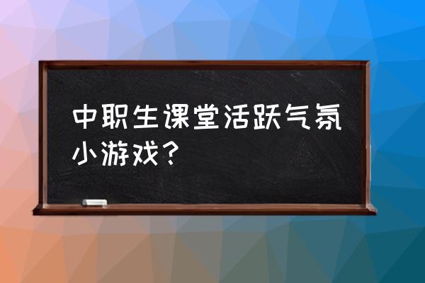 怎样上课才能活跃 中职生课堂活跃气氛小游戏？