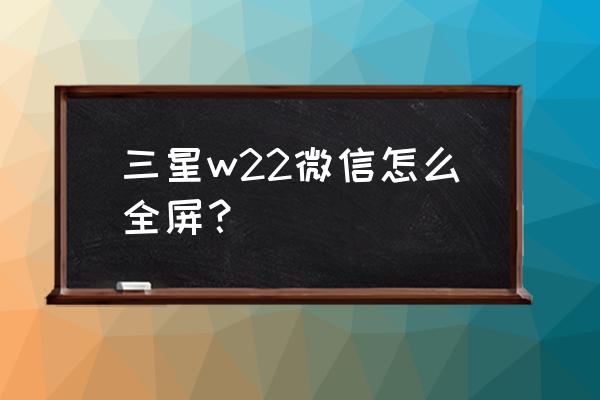 三星折叠屏微信怎么设置全屏 三星w22微信怎么全屏？