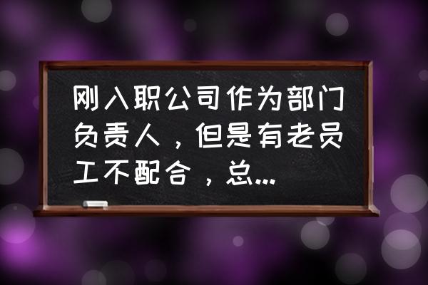 被老同事刁难怎么应对 刚入职公司作为部门负责人，但是有老员工不配合，总是拉帮结派怎么办？