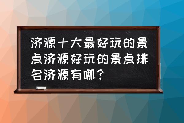 济源周边一日游的绝佳去处 济源十大最好玩的景点济源好玩的景点排名济源有哪？