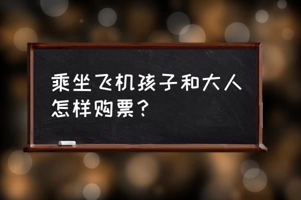 儿童怎样买大人飞机票 乘坐飞机孩子和大人怎样购票？