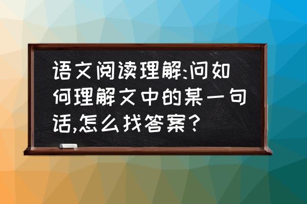 怎样快速做对语文阅读理解题 语文阅读理解:问如何理解文中的某一句话,怎么找答案？