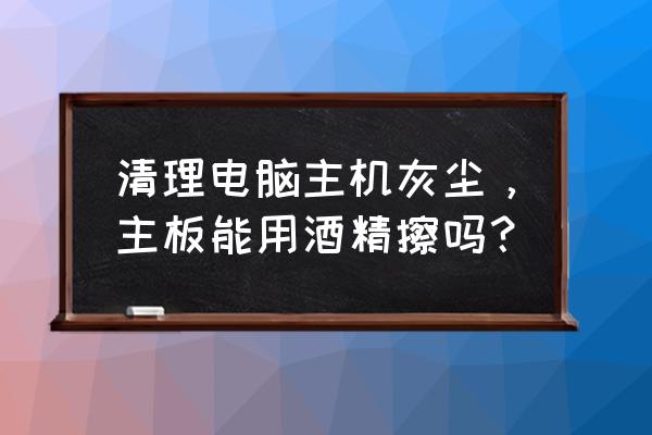 自己怎么清理电脑机箱里的灰尘 清理电脑主机灰尘，主板能用酒精擦吗？