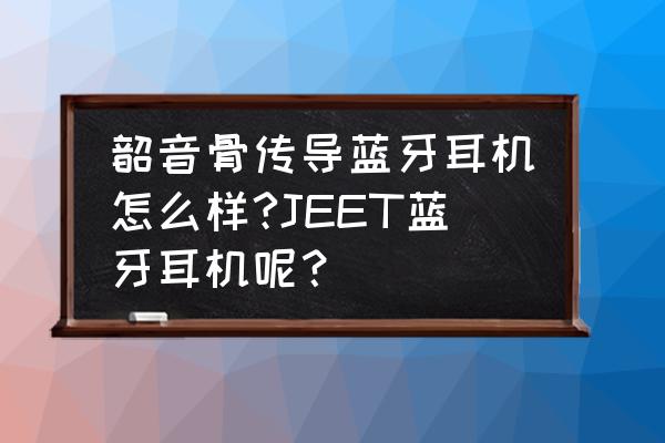 韶音骨传导耳机怎么蓝牙连接平板 韶音骨传导蓝牙耳机怎么样?JEET蓝牙耳机呢？