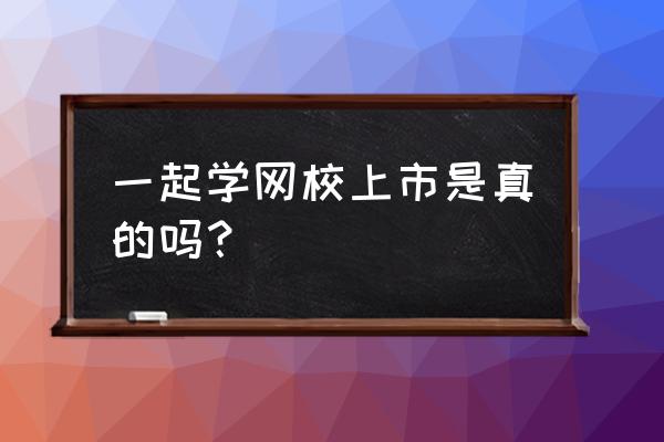 下载一起学网校 一起学网校上市是真的吗？