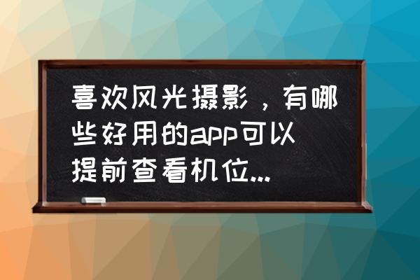 老年人60岁照相用哪个软件 喜欢风光摄影，有哪些好用的app可以提前查看机位、查询日出日落和风向的呢？