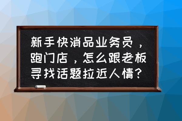 门店销售技巧有哪些 新手快消品业务员，跑门店，怎么跟老板寻找话题拉近人情？