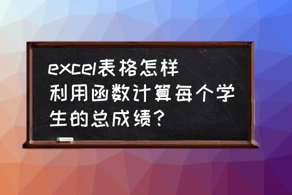 excel计算总分的方法 excel表格怎样利用函数计算每个学生的总成绩？