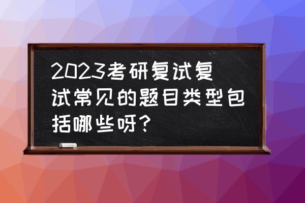 研究生考试题型和答案 2023考研复试复试常见的题目类型包括哪些呀？