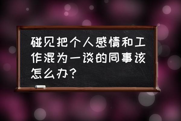 同事关系差工作不利怎么办 碰见把个人感情和工作混为一谈的同事该怎么办？