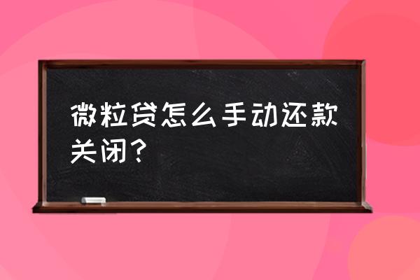 关闭微粒贷步骤 微粒贷怎么手动还款关闭？