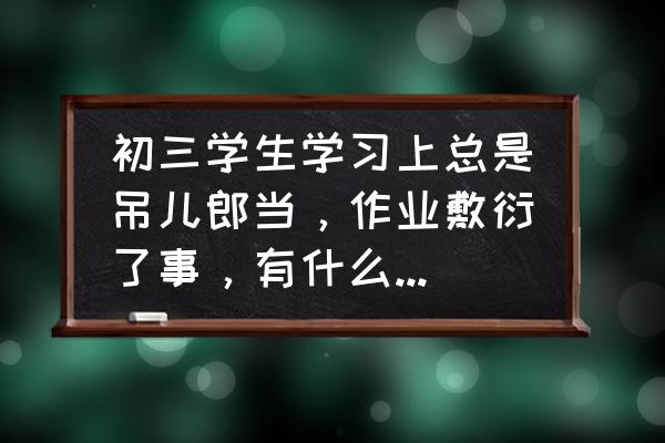 学生心理问题案例分析与解决策略 初三学生学习上总是吊儿郎当，作业敷衍了事，有什么办法让他转变学习态度？