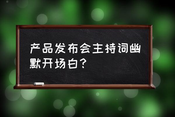 产品发布会开场白和结束语 产品发布会主持词幽默开场白？