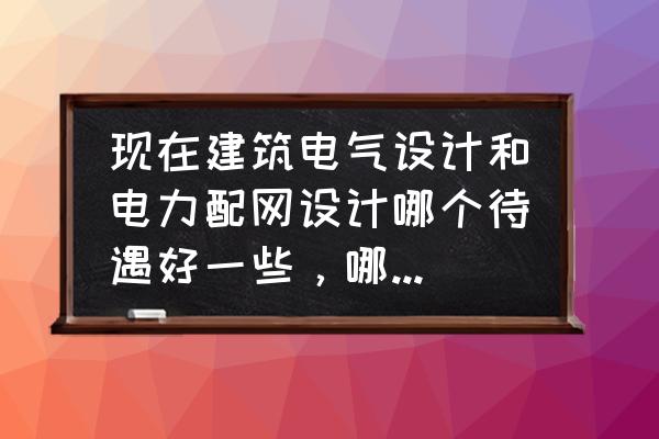 电力配网设计怎么做 现在建筑电气设计和电力配网设计哪个待遇好一些，哪个有前途一些？