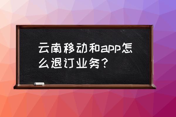 云南移动app下载官方 云南移动和app怎么退订业务？