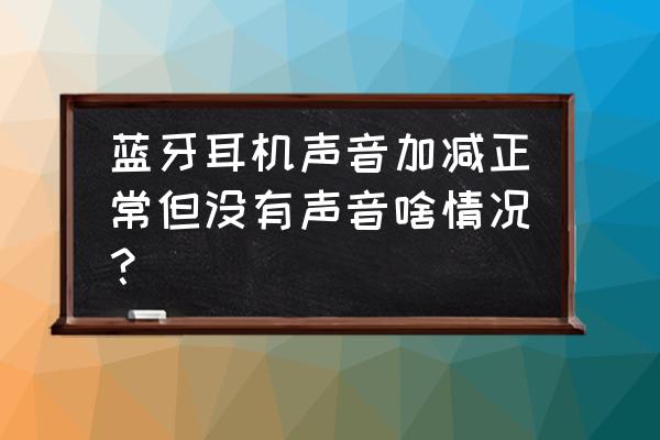 调节蓝牙耳机自己的音量 蓝牙耳机声音加减正常但没有声音啥情况？