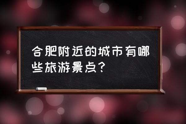 合肥周边一日游的绝佳去处 合肥附近的城市有哪些旅游景点？