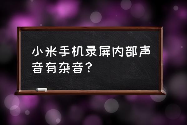 小米手机外放扬声器有杂音滋滋 小米手机录屏内部声音有杂音？