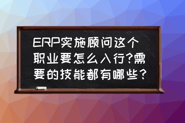 在小公司做erp实施顾问有前途吗 ERP实施顾问这个职业要怎么入行?需要的技能都有哪些？