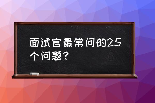 面试官的问题及回答技巧 面试官最常问的25个问题？