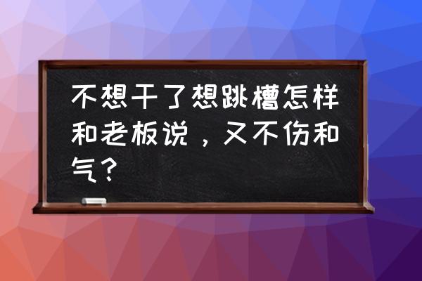 有跳槽的机会怎么和公司提辞职 不想干了想跳槽怎样和老板说，又不伤和气？