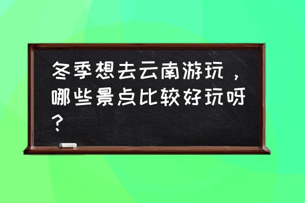 云南10月份旅游最佳地方推荐一下 冬季想去云南游玩，哪些景点比较好玩呀？