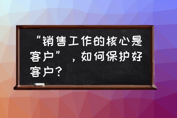 客户维护的最佳方法 “销售工作的核心是客户”，如何保护好客户？