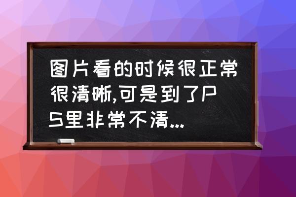 图片不清晰怎样修复 图片看的时候很正常很清晰,可是到了PS里非常不清晰是为什么啊？