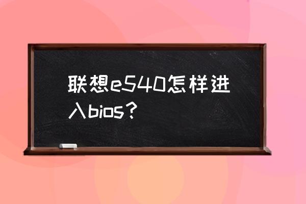 联想e540怎么改bios装win7 32位 联想e540怎样进入bios？