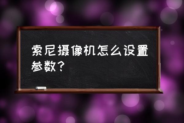 网络摄像机参数详解 索尼摄像机怎么设置参数？