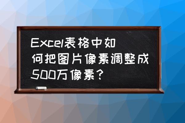 怎样调整excel的分辨率 Excel表格中如何把图片像素调整成500万像素？