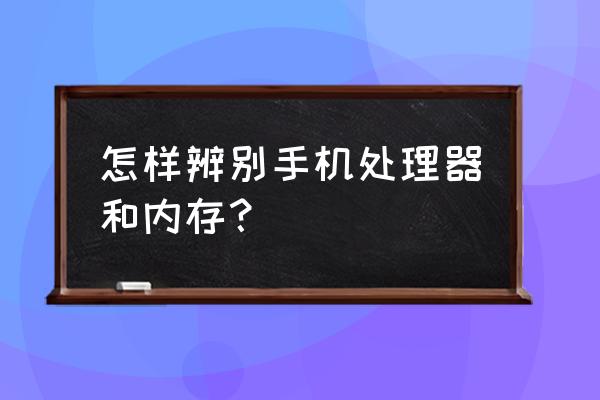 怎么看电脑的运行内存有多大 怎样辨别手机处理器和内存？