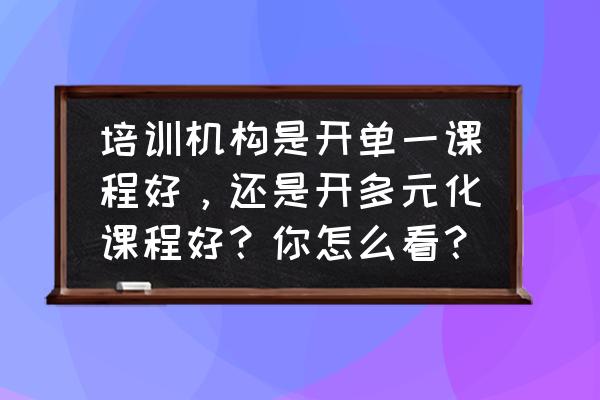 教育机构经营管理课程 培训机构是开单一课程好，还是开多元化课程好？你怎么看？