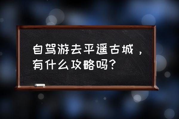 平遥古城旅游攻略停车最好在哪里 自驾游去平遥古城，有什么攻略吗？