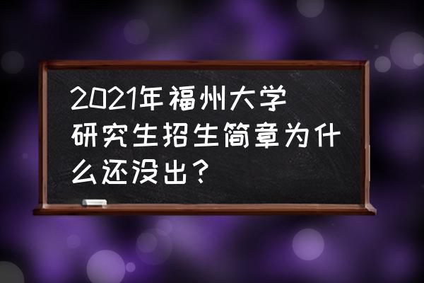 研究生怎么看招生简章 2021年福州大学研究生招生简章为什么还没出？