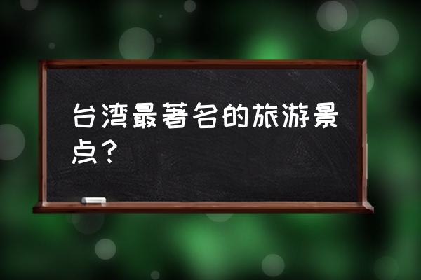 台湾高雄旅游必去景点有哪些地方 台湾最著名的旅游景点？