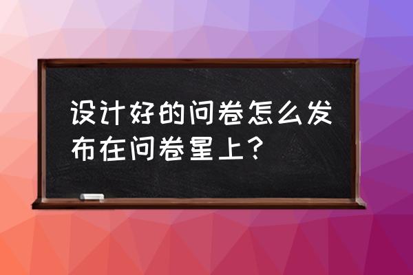 如何创建网上问卷 设计好的问卷怎么发布在问卷星上？