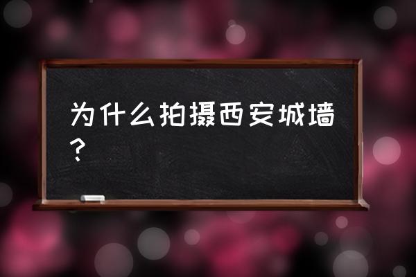 西安城墙背后的故事 为什么拍摄西安城墙？