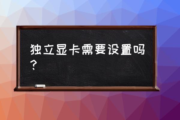 笔记本独立显卡怎么设置达到最佳 独立显卡需要设置吗？