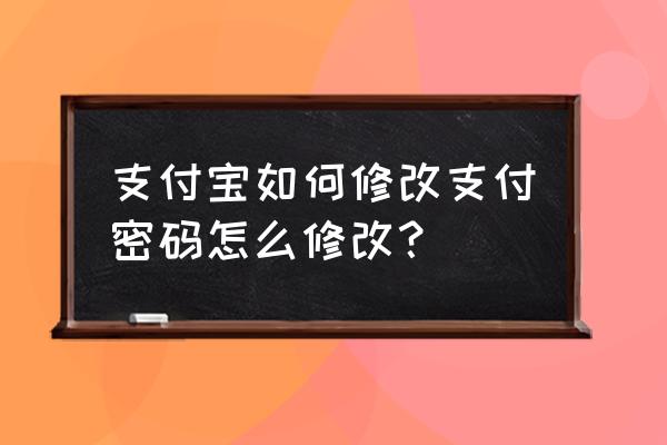 支付宝支付密码怎样修改 支付宝如何修改支付密码怎么修改？