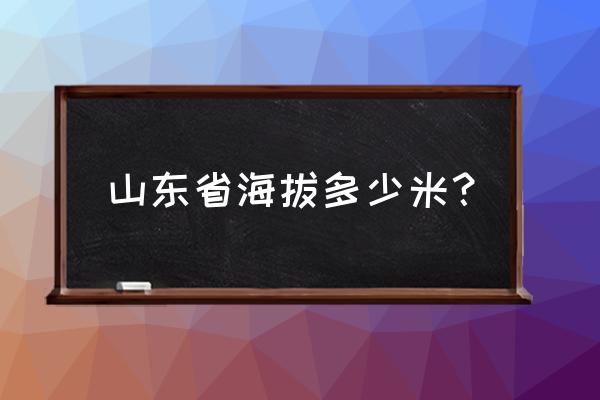 我现在的位置海拔是多高 山东省海拔多少米？