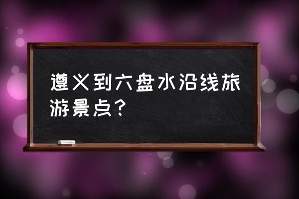 贵州六盘水旅游攻略自由行景点 遵义到六盘水沿线旅游景点？