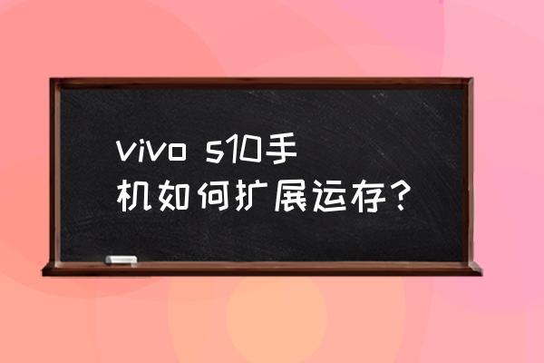 vivo如何把内存弄大 vivo s10手机如何扩展运存？