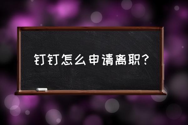 钉钉企业登录怎么退出 钉钉怎么申请离职？