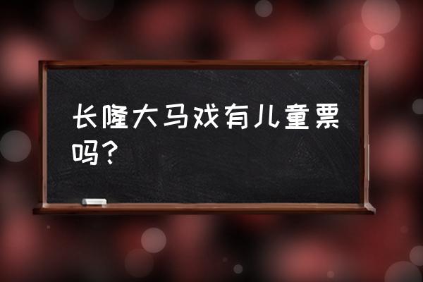 长隆国际大马戏门票价格表 长隆大马戏有儿童票吗？